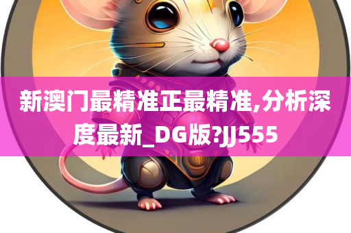 新澳门最精准正最精准,分析深度最新_DG版?JJ555