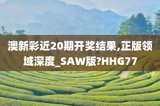 澳新彩近20期开奖结果,正版领域深度_SAW版?HHG77