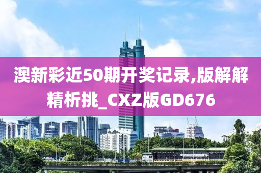 澳新彩近50期开奖记录,版解解精析挑_CXZ版GD676