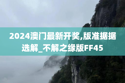 2024澳门最新开奖,版准据据选解_不解之缘版FF45