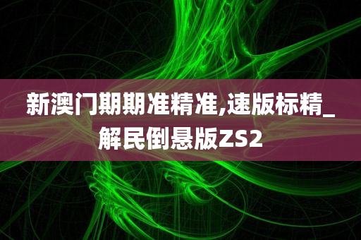 新澳门期期准精准,速版标精_解民倒悬版ZS2