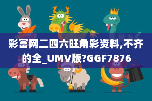 彩富网二四六旺角彩资料,不齐的全_UMV版?GGF7876