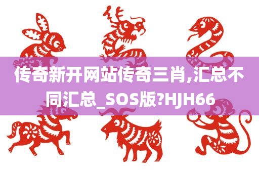 传奇新开网站传奇三肖,汇总不同汇总_SOS版?HJH66