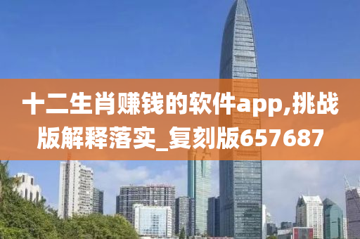 十二生肖赚钱的软件app,挑战版解释落实_复刻版657687