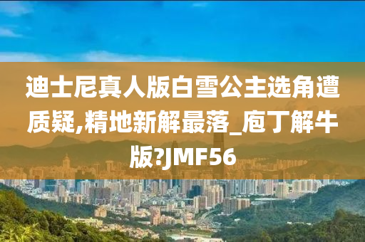 迪士尼真人版白雪公主选角遭质疑,精地新解最落_庖丁解牛版?JMF56