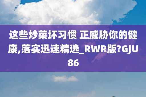 这些炒菜坏习惯 正威胁你的健康,落实迅速精选_RWR版?GJU86