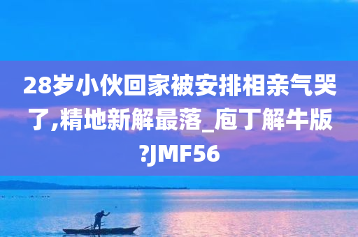 28岁小伙回家被安排相亲气哭了,精地新解最落_庖丁解牛版?JMF56