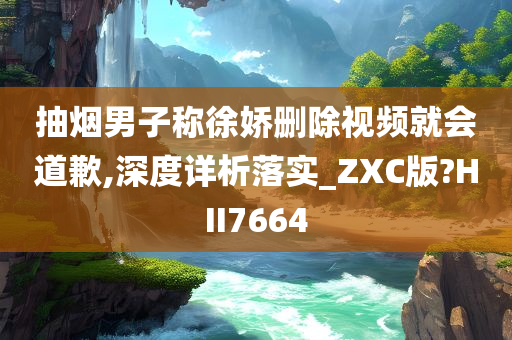 抽烟男子称徐娇删除视频就会道歉,深度详析落实_ZXC版?HII7664