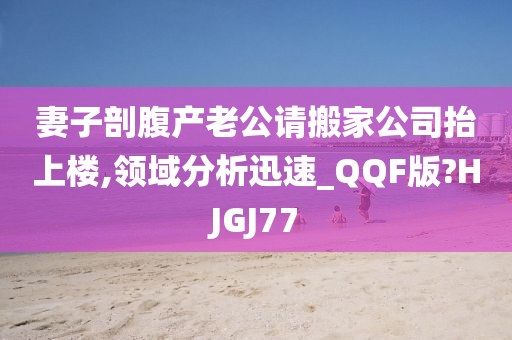 妻子剖腹产老公请搬家公司抬上楼,领域分析迅速_QQF版?HJGJ77