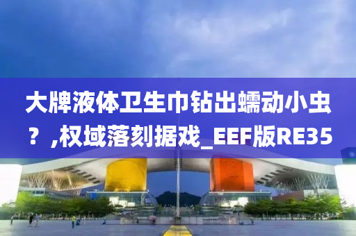 大牌液体卫生巾钻出蠕动小虫？,权域落刻据戏_EEF版RE35