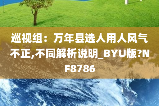 巡视组：万年县选人用人风气不正,不同解析说明_BYU版?NF8786