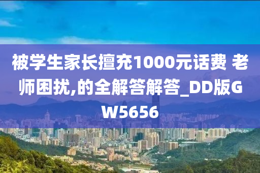 被学生家长擅充1000元话费 老师困扰,的全解答解答_DD版GW5656