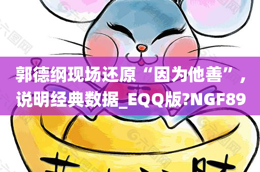 郭德纲现场还原“因为他善”,说明经典数据_EQQ版?NGF89