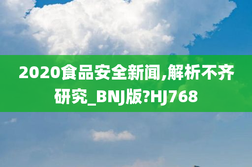 2020食品安全新闻,解析不齐研究_BNJ版?HJ768