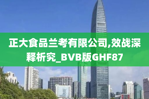 正大食品兰考有限公司,效战深释析究_BVB版GHF87