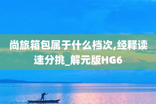 尚旅箱包属于什么档次,经释读速分挑_解元版HG6