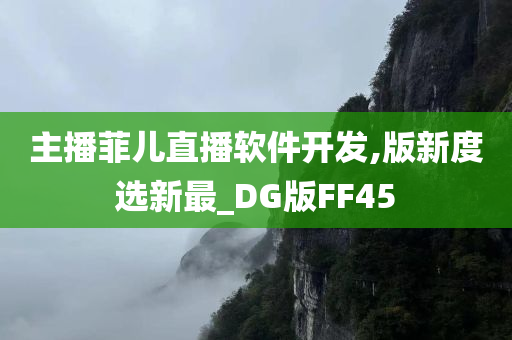 主播菲儿直播软件开发,版新度选新最_DG版FF45