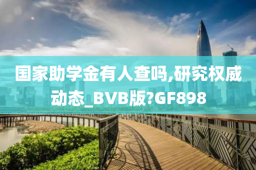 国家助学金有人查吗,研究权威动态_BVB版?GF898