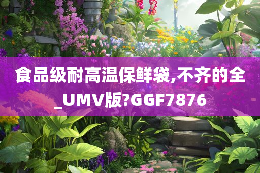 食品级耐高温保鲜袋,不齐的全_UMV版?GGF7876