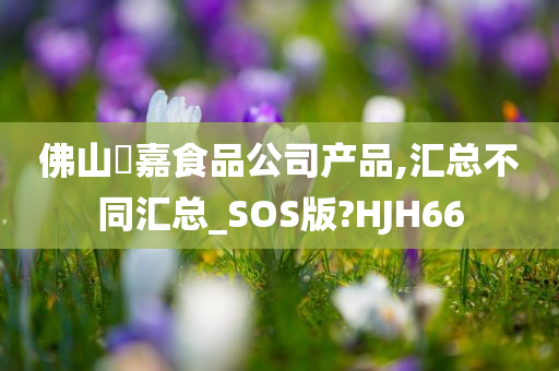 佛山秾嘉食品公司产品,汇总不同汇总_SOS版?HJH66