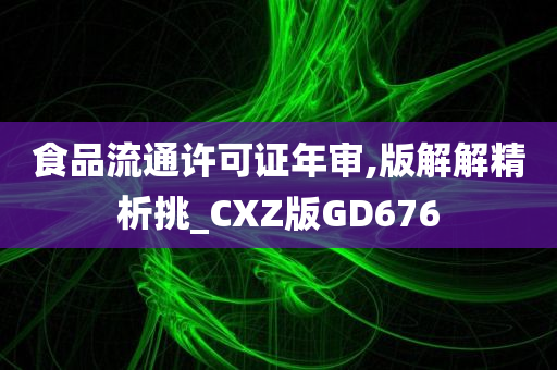 食品流通许可证年审,版解解精析挑_CXZ版GD676