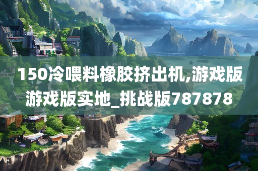 150冷喂料橡胶挤出机,游戏版游戏版实地_挑战版787878