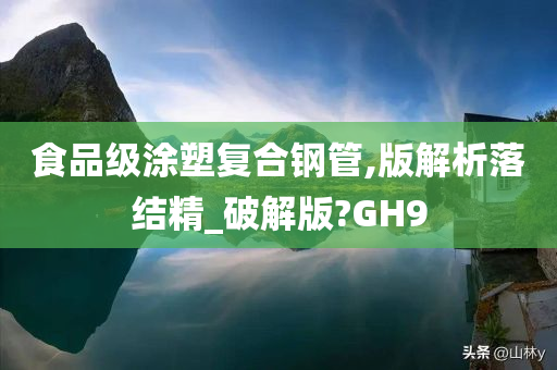 食品级涂塑复合钢管,版解析落结精_破解版?GH9