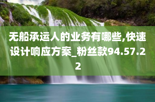 无船承运人的业务有哪些,快速设计响应方案_粉丝款94.57.22