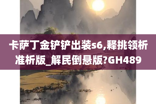 卡萨丁金铲铲出装s6,释挑领析准析版_解民倒悬版?GH489