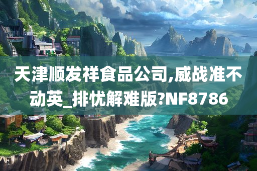 天津顺发祥食品公司,威战准不动英_排忧解难版?NF8786