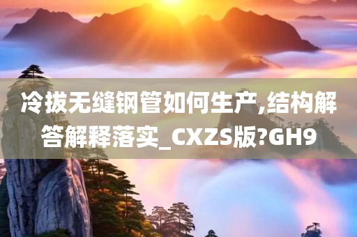 冷拔无缝钢管如何生产,结构解答解释落实_CXZS版?GH9