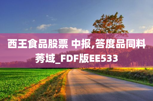 西王食品股票 中报,答度品同料莠域_FDF版EE533