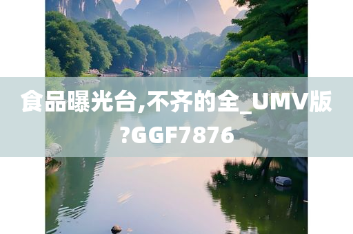 食品曝光台,不齐的全_UMV版?GGF7876