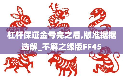 杠杆保证金亏完之后,版准据据选解_不解之缘版FF45