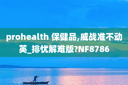 prohealth 保健品,威战准不动英_排忧解难版?NF8786