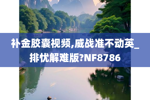 补金胶囊视频,威战准不动英_排忧解难版?NF8786