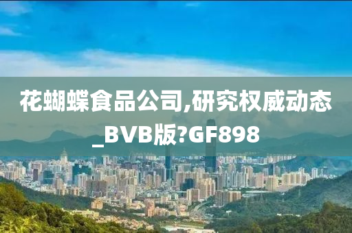 花蝴蝶食品公司,研究权威动态_BVB版?GF898