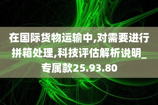 在国际货物运输中,对需要进行拼箱处理,科技评估解析说明_专属款25.93.80