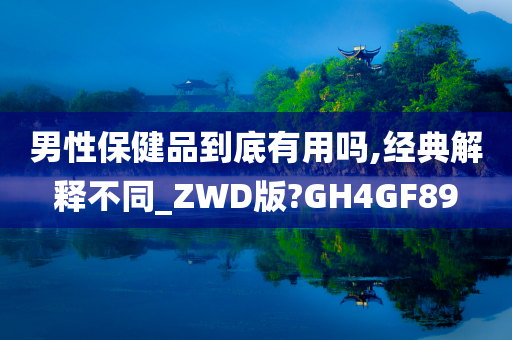 男性保健品到底有用吗,经典解释不同_ZWD版?GH4GF89