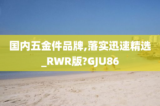 国内五金件品牌,落实迅速精选_RWR版?GJU86