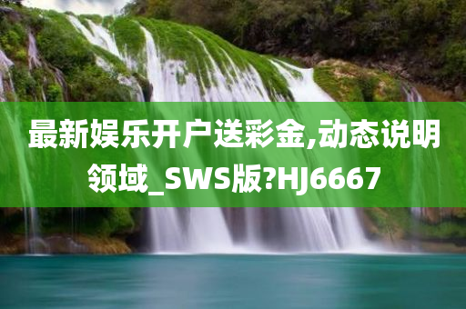 最新娱乐开户送彩金,动态说明领域_SWS版?HJ6667