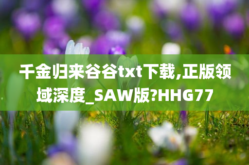 千金归来谷谷txt下载,正版领域深度_SAW版?HHG77