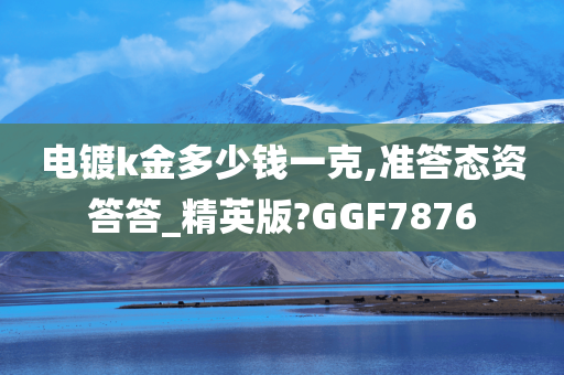 电镀k金多少钱一克,准答态资答答_精英版?GGF7876