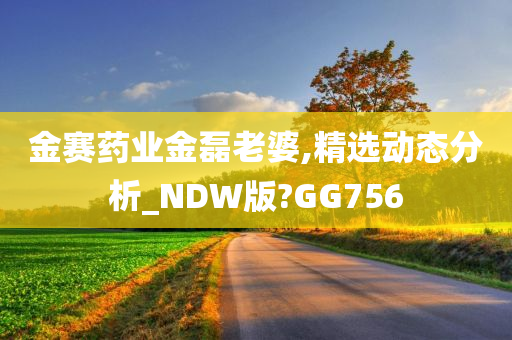 金赛药业金磊老婆,精选动态分析_NDW版?GG756