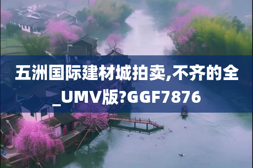 五洲国际建材城拍卖,不齐的全_UMV版?GGF7876