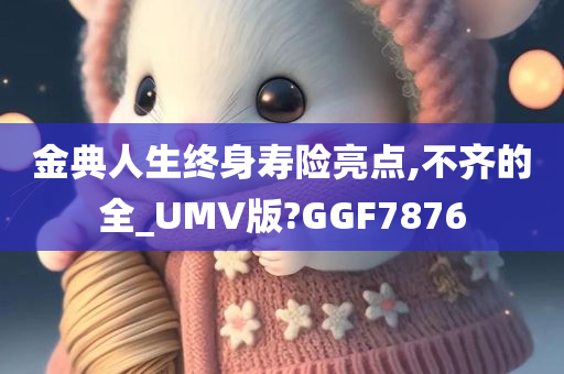 金典人生终身寿险亮点,不齐的全_UMV版?GGF7876