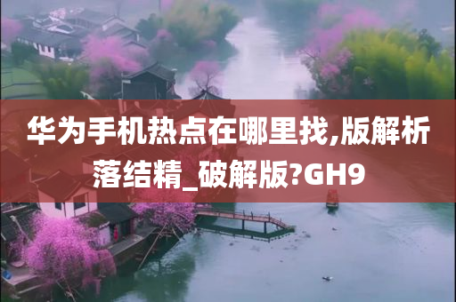 华为手机热点在哪里找,版解析落结精_破解版?GH9