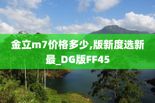 金立m7价格多少,版新度选新最_DG版FF45