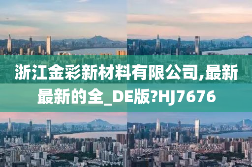 浙江金彩新材料有限公司,最新最新的全_DE版?HJ7676