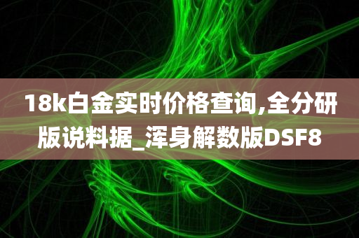 18k白金实时价格查询,全分研版说料据_浑身解数版DSF8